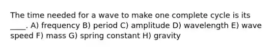 The time needed for a wave to make one complete cycle is its ____. A) frequency B) period C) amplitude D) wavelength E) wave speed F) mass G) spring constant H) gravity