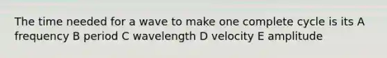 The time needed for a wave to make one complete cycle is its A frequency B period C wavelength D velocity E amplitude