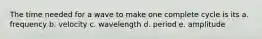 The time needed for a wave to make one complete cycle is its a. frequency b. velocity c. wavelength d. period e. amplitude