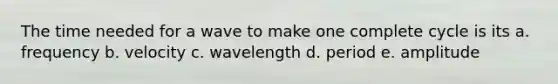 The time needed for a wave to make one complete cycle is its a. frequency b. velocity c. wavelength d. period e. amplitude
