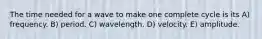 The time needed for a wave to make one complete cycle is its A) frequency. B) period. C) wavelength. D) velocity. E) amplitude.