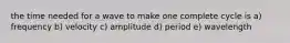 the time needed for a wave to make one complete cycle is a) frequency b) velocity c) amplitude d) period e) wavelength