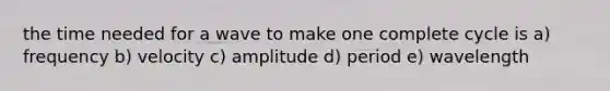 the time needed for a wave to make one complete cycle is a) frequency b) velocity c) amplitude d) period e) wavelength