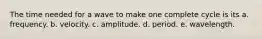 The time needed for a wave to make one complete cycle is its a. frequency. b. velocity. c. amplitude. d. period. e. wavelength.
