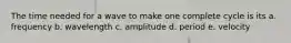 The time needed for a wave to make one complete cycle is its a. frequency b. wavelength c. amplitude d. period e. velocity