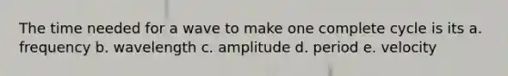 The time needed for a wave to make one complete cycle is its a. frequency b. wavelength c. amplitude d. period e. velocity