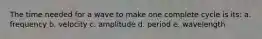 The time needed for a wave to make one complete cycle is its: a. frequency b. velocity c. amplitude d. period e. wavelength
