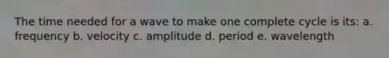 The time needed for a wave to make one complete cycle is its: a. frequency b. velocity c. amplitude d. period e. wavelength