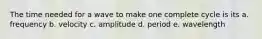 The time needed for a wave to make one complete cycle is its a. frequency b. velocity c. amplitude d. period e. wavelength