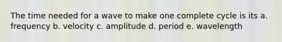 The time needed for a wave to make one complete cycle is its a. frequency b. velocity c. amplitude d. period e. wavelength