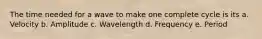 The time needed for a wave to make one complete cycle is its a. Velocity b. Amplitude c. Wavelength d. Frequency e. Period