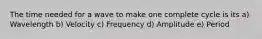 The time needed for a wave to make one complete cycle is its a) Wavelength b) Velocity c) Frequency d) Amplitude e) Period