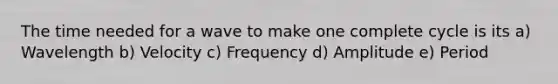 The time needed for a wave to make one complete cycle is its a) Wavelength b) Velocity c) Frequency d) Amplitude e) Period