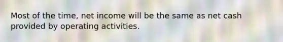 Most of the​ time, net income will be the same as net cash provided by operating activities.