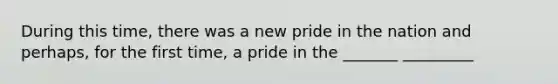 During this time, there was a new pride in the nation and perhaps, for the first time, a pride in the _______ _________