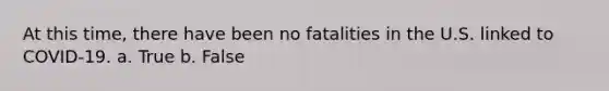 At this time, there have been no fatalities in the U.S. linked to COVID-19. a. True b. False