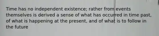 Time has no independent existence; rather from events themselves is derived a sense of what has occurred in time past, of what is happening at the present, and of what is to follow in the future