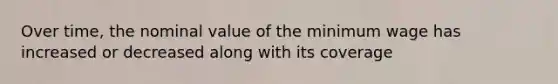 Over time, the nominal value of the minimum wage has increased or decreased along with its coverage