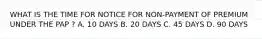 WHAT IS THE TIME FOR NOTICE FOR NON-PAYMENT OF PREMIUM UNDER THE PAP ? A. 10 DAYS B. 20 DAYS C. 45 DAYS D. 90 DAYS