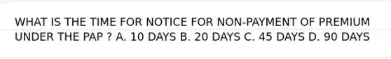 WHAT IS THE TIME FOR NOTICE FOR NON-PAYMENT OF PREMIUM UNDER THE PAP ? A. 10 DAYS B. 20 DAYS C. 45 DAYS D. 90 DAYS