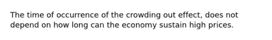 The time of occurrence of the crowding out effect, does not depend on how long can the economy sustain high prices.