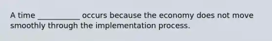 A time ___________ occurs because the economy does not move smoothly through the implementation process.