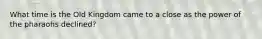 What time is the Old Kingdom came to a close as the power of the pharaohs declined?