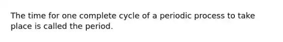 The time for one complete cycle of a periodic process to take place is called the period.