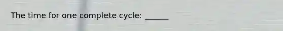 The time for one complete cycle: ______