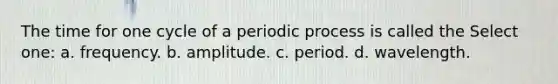 The time for one cycle of a periodic process is called the Select one: a. frequency. b. amplitude. c. period. d. wavelength.