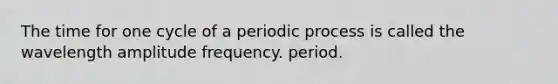 The time for one cycle of a periodic process is called the wavelength amplitude frequency. period.