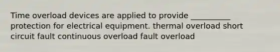 Time overload devices are applied to provide __________ protection for electrical equipment. thermal overload short circuit fault continuous overload fault overload