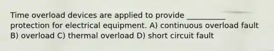 Time overload devices are applied to provide __________ protection for electrical equipment. A) continuous overload fault B) overload C) thermal overload D) short circuit fault