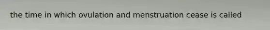 the time in which ovulation and menstruation cease is called