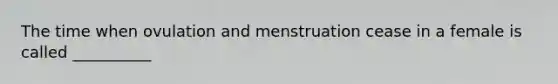 The time when ovulation and menstruation cease in a female is called __________