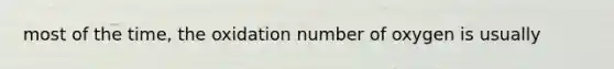 most of the time, the oxidation number of oxygen is usually