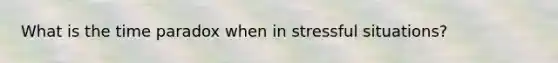What is the time paradox when in stressful situations?