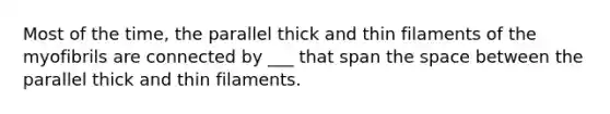 Most of the time, the parallel thick and thin filaments of the myofibrils are connected by ___ that span the space between the parallel thick and thin filaments.