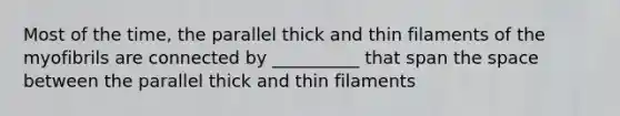 Most of the time, the parallel thick and thin filaments of the myofibrils are connected by __________ that span the space between the parallel thick and thin filaments