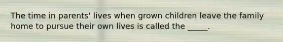 The time in parents' lives when grown children leave the family home to pursue their own lives is called the _____.