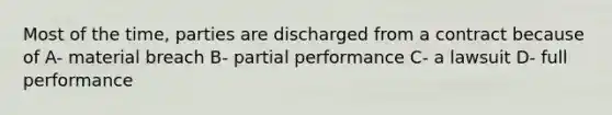 Most of the time, parties are discharged from a contract because of A- material breach B- partial performance C- a lawsuit D- full performance