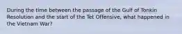 During the time between the passage of the Gulf of Tonkin Resolution and the start of the Tet Offensive, what happened in the Vietnam War?