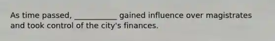 As time passed, ___________ gained influence over magistrates and took control of the city's finances.