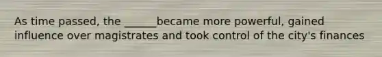 As time passed, the ______became more powerful, gained influence over magistrates and took control of the city's finances