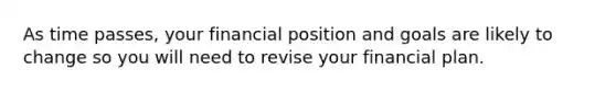 As time passes, your financial position and goals are likely to change so you will need to revise your financial plan.