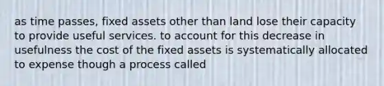 as time passes, fixed assets other than land lose their capacity to provide useful services. to account for this decrease in usefulness the cost of the fixed assets is systematically allocated to expense though a process called