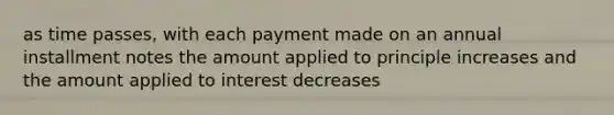 as time passes, with each payment made on an annual installment notes the amount applied to principle increases and the amount applied to interest decreases