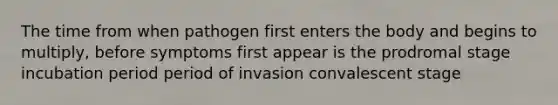 The time from when pathogen first enters the body and begins to multiply, before symptoms first appear is the prodromal stage incubation period period of invasion convalescent stage