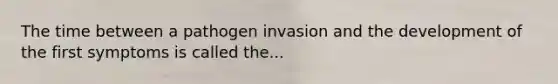 The time between a pathogen invasion and the development of the first symptoms is called the...