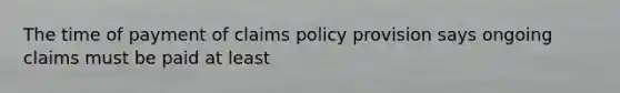 The time of payment of claims policy provision says ongoing claims must be paid at least